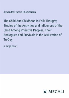 The Child And Childhood in Folk-Thought; Studies of the Activities and Influences of the Child Among Primitive Peoples, Their Analogues and Survivals in the Civilization of To-Day - Chamberlain, Alexander Francis