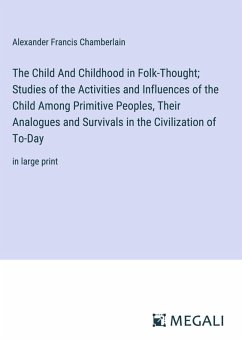 The Child And Childhood in Folk-Thought; Studies of the Activities and Influences of the Child Among Primitive Peoples, Their Analogues and Survivals in the Civilization of To-Day - Chamberlain, Alexander Francis
