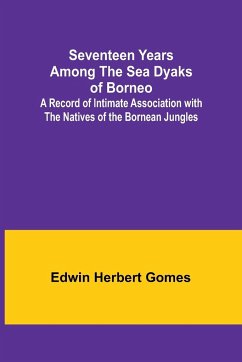 Seventeen Years Among the Sea Dyaks of Borneo;A Record of Intimate Association with the Natives of the Bornean Jungles - Gomes, Edwin Herbert