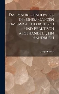 Das Maurerhandwerk in seinem ganzen Umfange theoretisch und praktisch abgehandelt, ein Handbuch - Claudel, Joseph