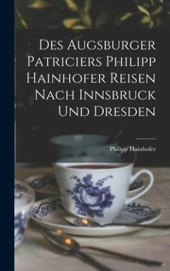 Des Augsburger Patriciers Philipp Hainhofer Reisen Nach Innsbruck Und Dresden - Hainhofer, Philipp