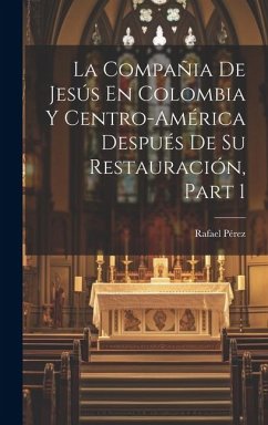 La Compañia De Jesús En Colombia Y Centro-América Después De Su Restauración, Part 1 - Pérez, Rafael