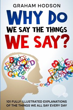 Why Do We Say The Things We Say? 101 Fully Illustrated Explanations of the Things We All Say Every Day - Hodson, Graham