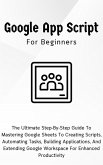 Google Apps Script For Beginners: The Ultimate Step-By-Step Guide To Mastering Google Sheets To Creating Scripts, Automating Tasks, Building Applications For Enhanced Productivity (eBook, ePUB)