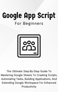 Google Apps Script For Beginners: The Ultimate Step-By-Step Guide To Mastering Google Sheets To Creating Scripts, Automating Tasks, Building Applications For Enhanced Productivity (eBook, ePUB) - Lumiere, Voltaire