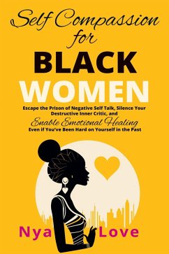 Self-Compassion for Black Women - Escape the Prison of Negative Self Talk, Silence Your Destructive Inner Critic, and Enable Emotional Healing Even If You've Been Hard on Yourself In the Past (Self Help for Black Women) (eBook, ePUB) - Love, Nya