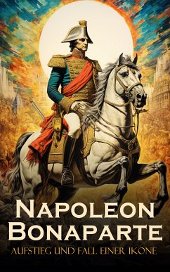 Napoleon Bonaparte: Aufstieg und Fall einer Ikone (eBook, ePUB) - Huch, Ricarda; Friedell, Egon; Grube, August Wilhelm; Dumas, Alexandre