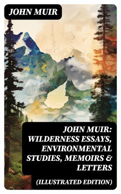 John Muir: Wilderness Essays, Environmental Studies, Memoirs & Letters (Illustrated Edition) (eBook, ePUB) - Muir, John