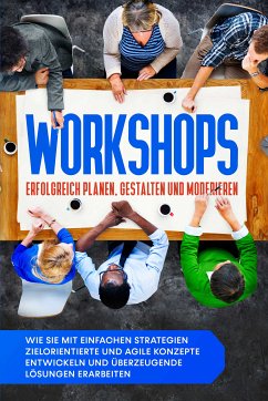 Workshops erfolgreich planen, gestalten und moderieren: Wie Sie mit einfachen Strategien zielorientierte und agile Konzepte entwickeln und überzeugende Lösungen erarbeiten (eBook, ePUB) - Prawitz, Markus