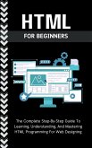 Html For Beginners: The Complete Step-By-Step Guide To Learning, Understanding, And Mastering HTML Programming For Web Designing (eBook, ePUB)