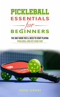 Pickleball Essentials For Beginners: The Only Book You'll Need to Start Playing Pickleball and Get Good Fast (eBook, ePUB) - Aerhart, Joshua