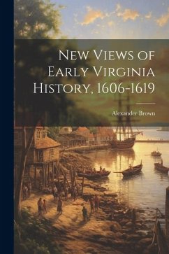 New Views of Early Virginia History, 1606-1619 - Brown, Alexander