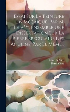 Essai Sur La Peinture En Mosaïque, Par M. Le V***. Ensemble Une Dissertation Sur La Pierre Spéculaire Des Anciens, Par Le Même... - Vieil, Pierre Le; Vente, Pierre