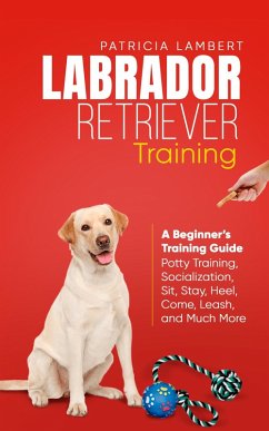 Labrador Retriever Training: A Beginner's Training Guide - Potty Training, Socialization, Sit, Stay, Heel, Come, Leash, and Much More (Smart Dog Training, #2) (eBook, ePUB) - Lambert, Patricia