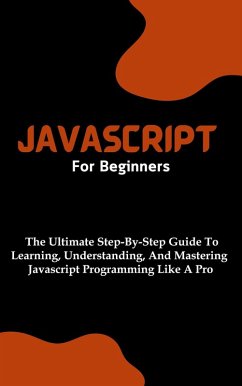 Javascript For Beginners: The Ultimate Step-By-Step Guide To Learning, Understanding, And Mastering Javascript Programming Like A Pro (eBook, ePUB) - Lumiere, Voltaire