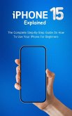 iPhone 15 Explained: The Complete Step-By-Step Guide On How To Use Your iPhone For Beginners (eBook, ePUB)