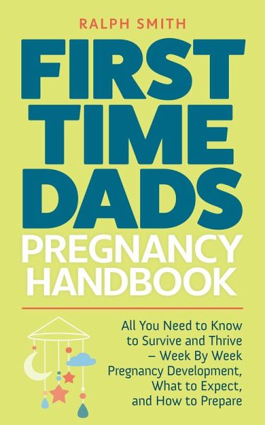 First Time Dads Pregnancy Handbook: All You Need to Know to Survive and Thrive - Week By Week Pregnancy Development, What to Expect, and How to Prepare (Smart Parenting, #2) (eBook, ePUB) First Time Dads Pregnancy Handbook: All You Need to Know to Survive and Thrive - Week By Week Pregnancy Development, What to Expect, and How to Prepare (Smart Parenting, #2) (eBook, ePUB)
