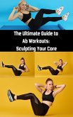 The Ultimate Guide to Ab Workouts : Sculpting Your Core (eBook, ePUB)
