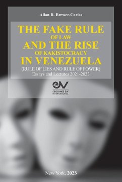 THE FAKE RULE OF LAW AND THE RISE OF KAKISTOCRACY IN VENEZUELA (RULE OF LIES AND RULE OF POWER). Essays and Lectures 2021-2023 - Brewer-Carías, Akkan R.