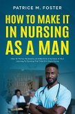 How To Make It In Nursing As A Man How To Thrive, Persevere, And Become A Success In Your Journey To Earning The Title Of A Male Nurse (eBook, ePUB)