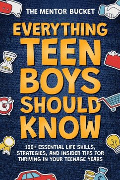 Everything Teen Boys Should Know - 100+ Essential Life Skills, Strategies, and Insider Tips for Thriving in Your Teenage Years - Bucket, The Mentor