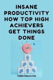 Insane Productivity How Top High-Achievers Get Things Done (eBook, ePUB)
