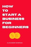 How to Start a Business for Beginners (eBook, ePUB) How to Start a Business for Beginners (eBook, ePUB)