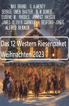 Das 12 Western Riesenpaket Weihnachten 2023 (eBook, ePUB) - Bekker, Alfred; Brand, Max; Haycox, Ernest; Baxter, George Owen; Curwood, James Oliver; Henty, G. A.; Bower, B. M.; Rhodes, Eugene M.; Bedford-Jones, H.