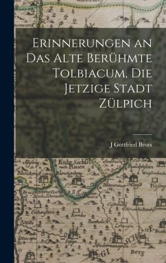 Cover Erinnerungen an Das Alte Berühmte Tolbiacum, Die Jetzige Stadt Zülpich