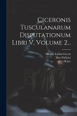 Ciceronis Tusculanarum Disputationum Libri V, Volume 2...