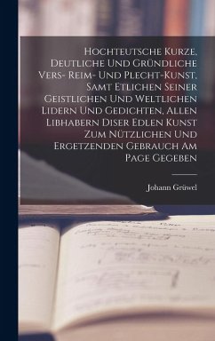 Cover Hochteutsche Kurze, Deutliche Und Gründliche Vers- Reim- Und Plecht-Kunst, Samt Etlichen Seiner Geistlichen Und Weltlichen Lidern Und Gedichten, Allen Libhabern Diser Edlen Kunst Zum Nützlichen Und Ergetzenden Gebrauch Am Page Gegeben