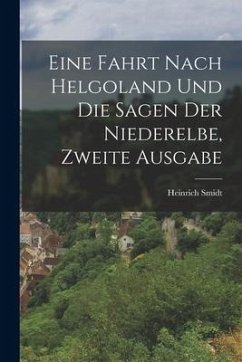 Eine Fahrt nach Helgoland und die Sagen der Niederelbe, zweite Ausgabe - Smidt, Heinrich