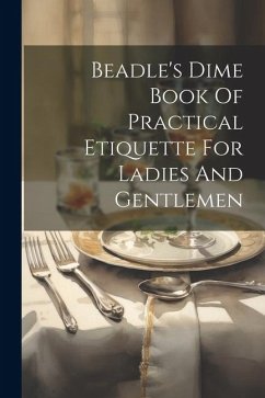 Beadle's Dime Book Of Practical Etiquette For Ladies And Gentlemen - Anonymous