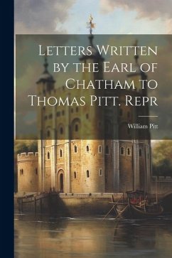 Letters Written by the Earl of Chatham to Thomas Pitt. Repr - Pitt, William