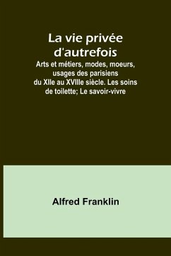 La vie privée d'autrefois; Arts et métiers, modes, moeurs, usages des parisiens du XIIe au XVIIIe siècle. Les soins de toilette; Le savoir-vivre - Franklin, Alfred