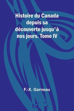 Histoire du Canada depuis sa découverte jusqu'à nos jours. Tome IV - Garneau, F. -X.