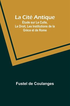 La Cité Antique; Étude sur Le Culte, Le Droit, Les Institutions de la Grèce et de Rome - Coulanges, Fustel De