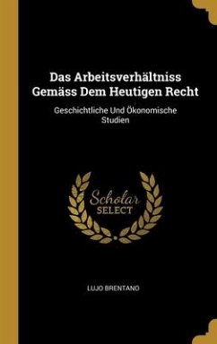 Das Arbeitsverhältniss Gemäss Dem Heutigen Recht - Brentano, Lujo