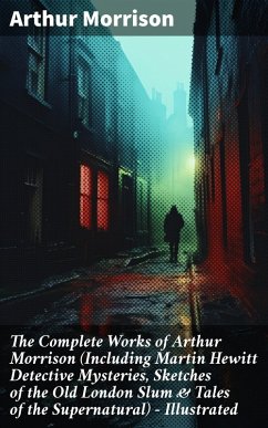 The Complete Works of Arthur Morrison (Including Martin Hewitt Detective Mysteries, Sketches of the Old London Slum & Tales of the Supernatural) - Illustrated (eBook, ePUB) - Morrison, Arthur