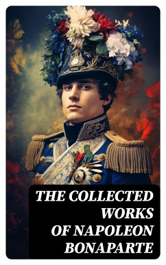 The Collected Works of Napoleon Bonaparte (eBook, ePUB) - de Bourrienne, Louis Antoine Fauvelet; Tarbell, Ida M.; Bonaparte, Napoleon; Hazen, Charles Downer