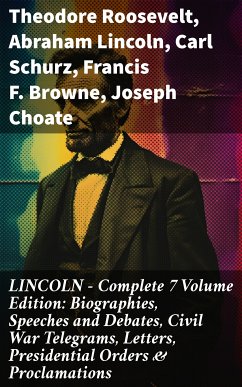 LINCOLN – Complete 7 Volume Edition: Biographies, Speeches and Debates, Civil War Telegrams, Letters, Presidential Orders & Proclamations (eBook, ePUB) - Roosevelt, Theodore; Lincoln, Abraham; Schurz, Carl; Browne, Francis F.; Choate, Joseph