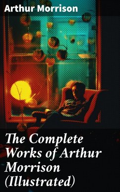 The Complete Works of Arthur Morrison (Illustrated) (eBook, ePUB) - Morrison, Arthur