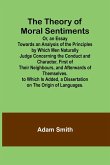 The Theory of Moral Sentiments Or, an Essay Towards an Analysis of the Principles by Which Men Naturally Judge Concerning the Conduct and Character, First of Their Neighbours, and Afterwards of Themselves. to Which Is Added, a Dissertation on the Origin o