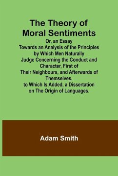 The Theory of Moral Sentiments Or, an Essay Towards an Analysis of the Principles by Which Men Naturally Judge Concerning the Conduct and Character, First of Their Neighbours, and Afterwards of Themselves. to Which Is Added, a Dissertation on the Origin o - Smith, Adam