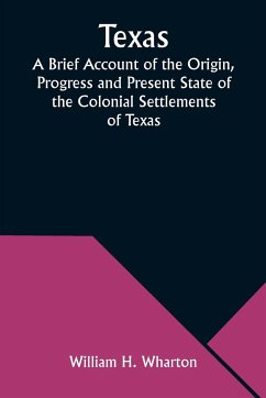 Texas A Brief Account of the Origin, Progress and Present State of the Colonial Settlements of Texas; Together with an Exposition of the Causes which have induced the Existing War with Mexico - Wharton, William H.