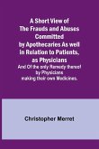 A Short View of the Frauds and Abuses Committed by Apothecaries As well in Relation to Patients, as Physicians