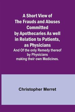 A Short View of the Frauds and Abuses Committed by Apothecaries As well in Relation to Patients, as Physicians - Merret, Christopher