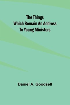 The Things Which Remain An Address To Young Ministers - Goodsell, Daniel A.