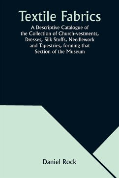 Textile Fabrics A Descriptive Catalogue of the Collection of Church-vestments, Dresses, Silk Stuffs, Needlework and Tapestries, forming that Section of the Museum - Rock, Daniel