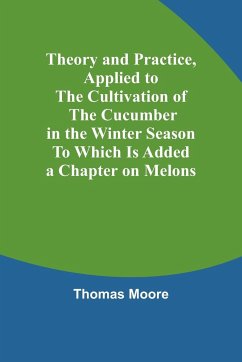 Theory and Practice, Applied to the Cultivation of the Cucumber in the Winter Season To Which Is Added a Chapter on Melons - Moore, Thomas